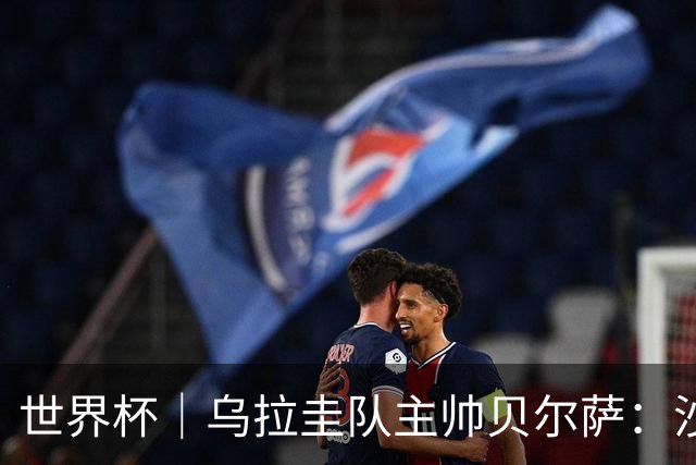 世界杯｜乌拉圭队主帅贝尔萨：沙特队不是“软柿子”