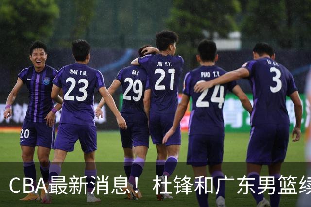 CBA最新消息！杜锋和广东男篮续约四年，浙江官宣续约法莱卡斯，郭艾伦续约遇阻